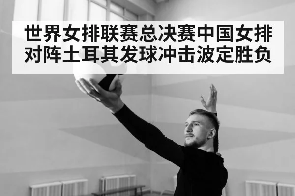 世界女排联赛总决赛中国女排对阵土耳其发球冲击波定胜负