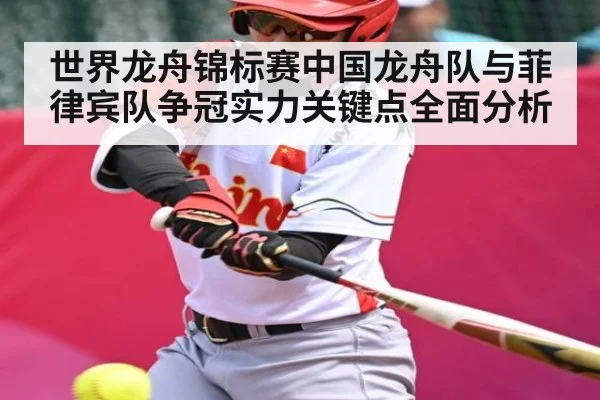 世界龙舟锦标赛中国龙舟队与菲律宾队争冠实力关键点全面分析