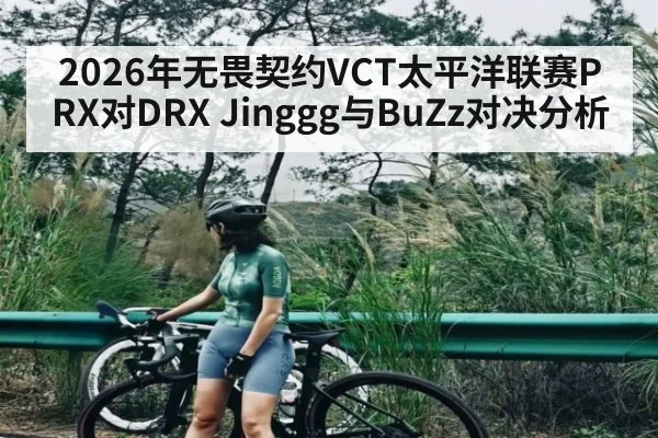2026年无畏契约VCT太平洋联赛PRX对DRX Jinggg与BuZz对决分析