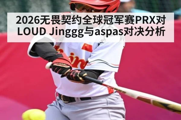 2026无畏契约全球冠军赛PRX对LOUD Jinggg与aspas对决分析