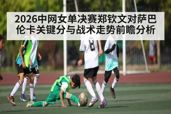 2026中网女单决赛郑钦文对萨巴伦卡关键分与战术走势前瞻分析